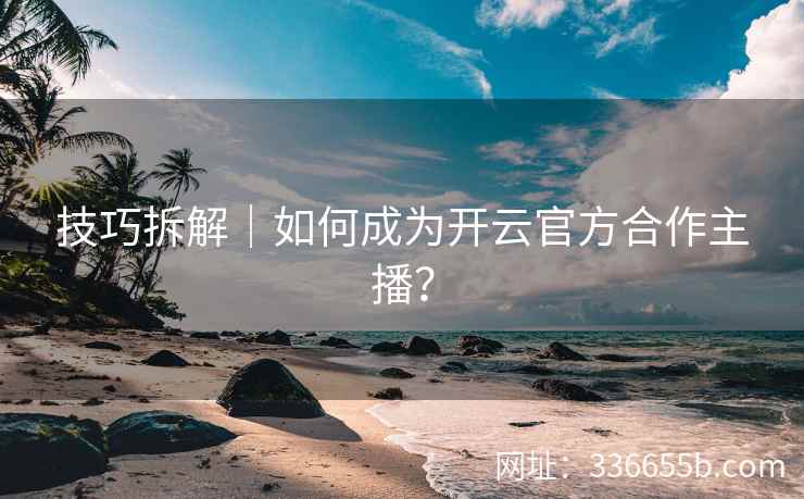 技巧拆解｜如何成为开云官方合作主播？