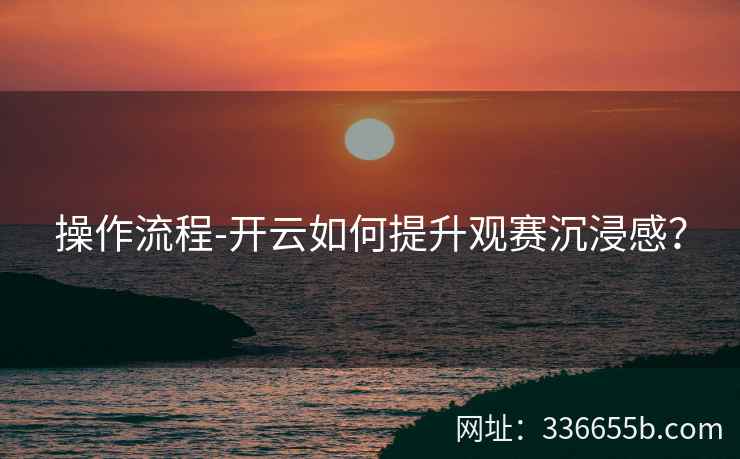 操作流程-开云如何提升观赛沉浸感？
