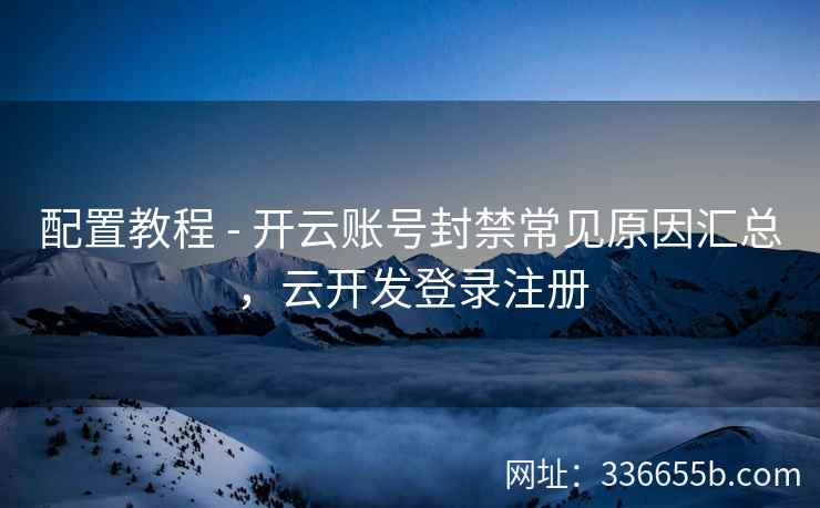 配置教程 - 开云账号封禁常见原因汇总，云开发登录注册