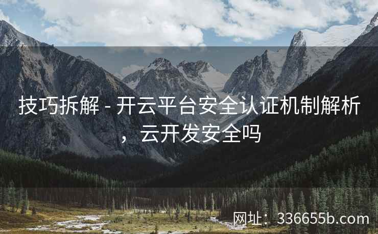 技巧拆解 - 开云平台安全认证机制解析，云开发安全吗