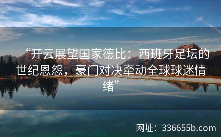 “开云展望国家德比：西班牙足坛的世纪恩怨，豪门对决牵动全球球迷情绪”
