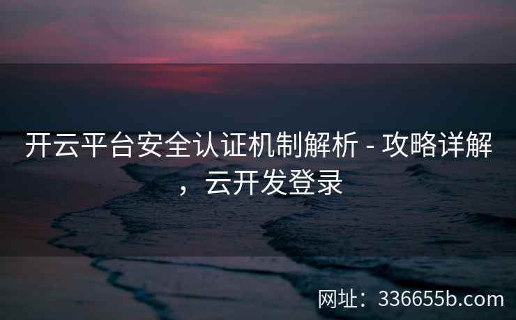 开云平台安全认证机制解析 - 攻略详解，云开发登录