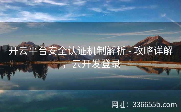 开云平台安全认证机制解析 - 攻略详解,云开发登录 开云平台安全认证机制解析 - 攻略详解,云开发登录