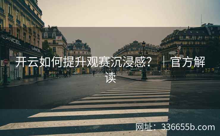 开云如何提升观赛沉浸感？｜官方解读