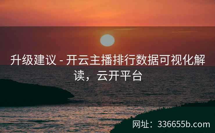 升级建议 - 开云主播排行数据可视化解读，云开平台