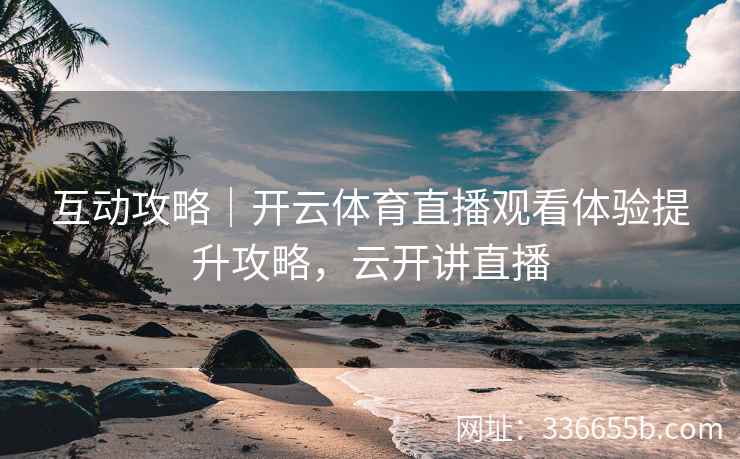 互动攻略｜开云体育直播观看体验提升攻略，云开讲直播