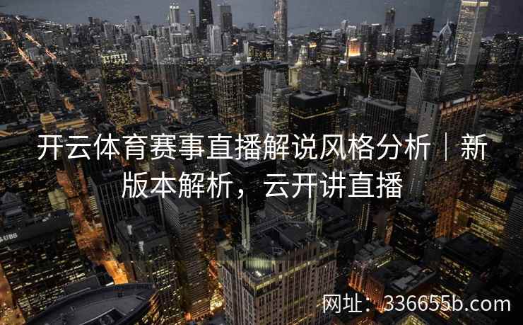 开云体育赛事直播解说风格分析｜新版本解析，云开讲直播