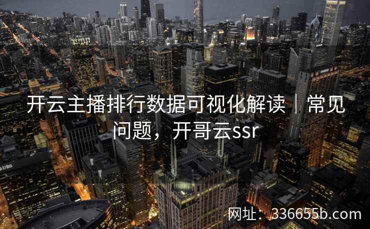 开云主播排行数据可视化解读｜常见问题，开哥云ssr