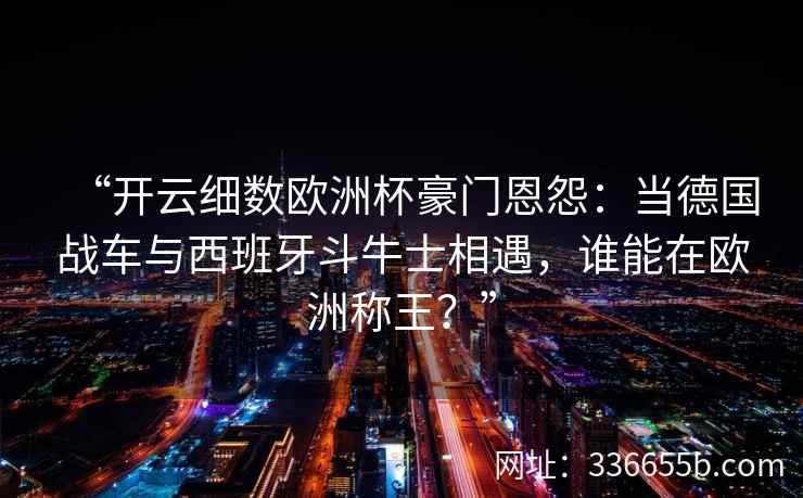 “开云细数欧洲杯豪门恩怨：当德国战车与西班牙斗牛士相遇，谁能在欧洲称王？”