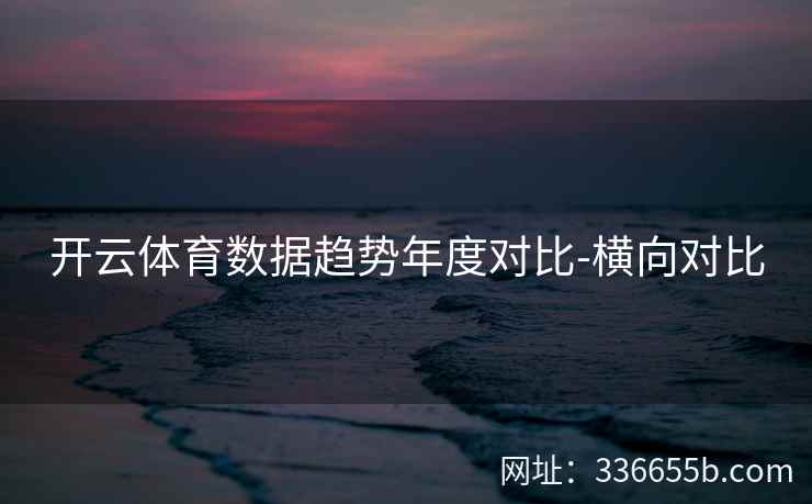 开云体育数据趋势年度对比-横向对比 开云体育数据趋势年度对比-横向对比