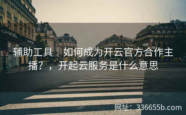 辅助工具｜如何成为开云官方合作主播？，开起云服务是什么意思
