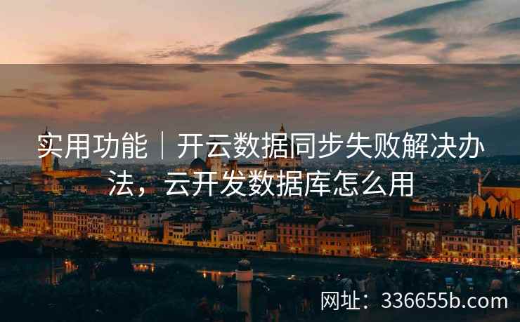 实用功能|开云数据同步失败解决办法,云开发数据库怎么用 实用功能|开云数据同步失败解决办法,云开发数据库怎么用