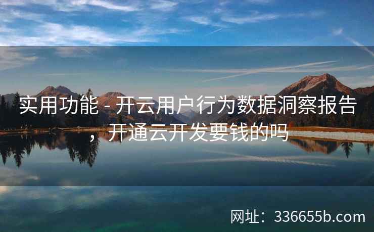 实用功能 - 开云用户行为数据洞察报告,开通云开发要钱的吗 实用功能 - 开云用户行为数据洞察报告,开通云开发要钱的吗