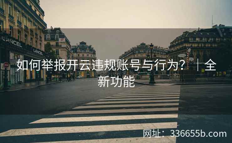 如何举报开云违规账号与行为？｜全新功能
