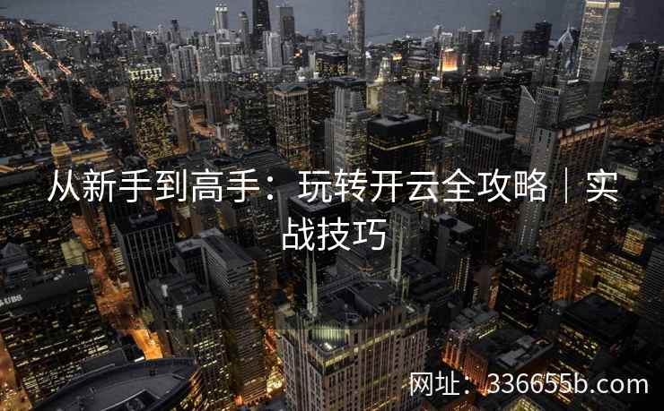 从新手到高手:玩转开云全攻略|实战技巧 从新手到高手:玩转开云全攻略|实战技巧