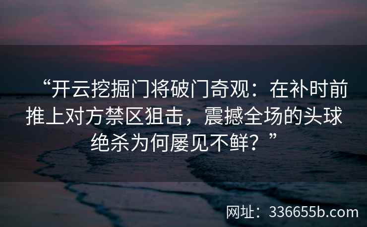 “开云挖掘门将破门奇观：在补时前推上对方禁区狙击，震撼全场的头球绝杀为何屡见不鲜？”