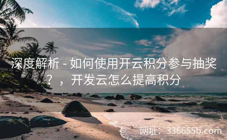 深度解析 - 如何使用开云积分参与抽奖?,开发云怎么提高积分 深度解析 - 如何使用开云积分参与抽奖?,开发云怎么提高积分