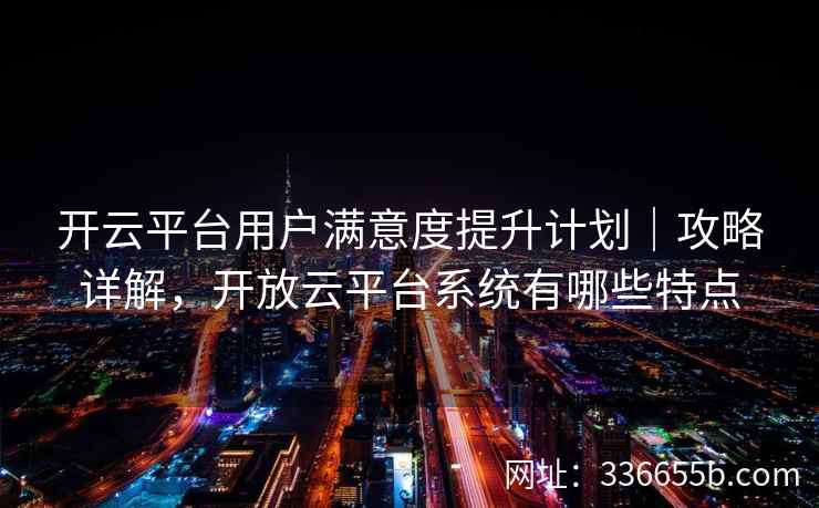 开云平台用户满意度提升计划｜攻略详解，开放云平台系统有哪些特点