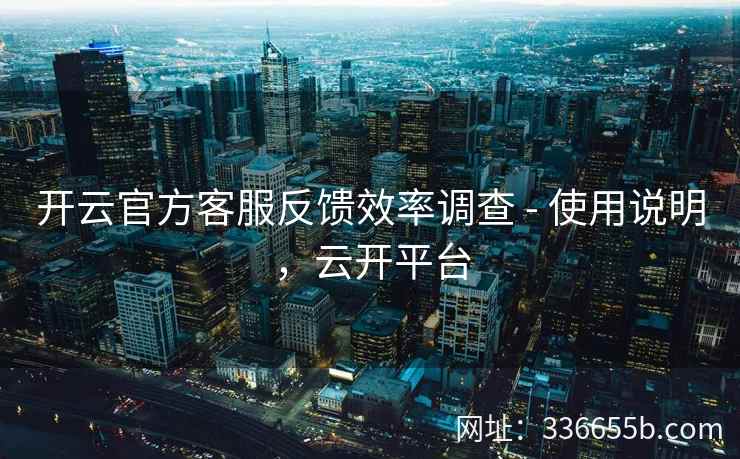 开云官方客服反馈效率调查 - 使用说明，云开平台