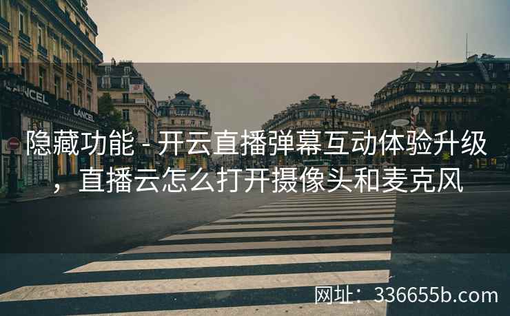 隐藏功能 - 开云直播弹幕互动体验升级,直播云怎么打开摄像头和麦克风 隐藏功能 - 开云直播弹幕互动体验升级,直播云怎么打开摄像头和麦克风
