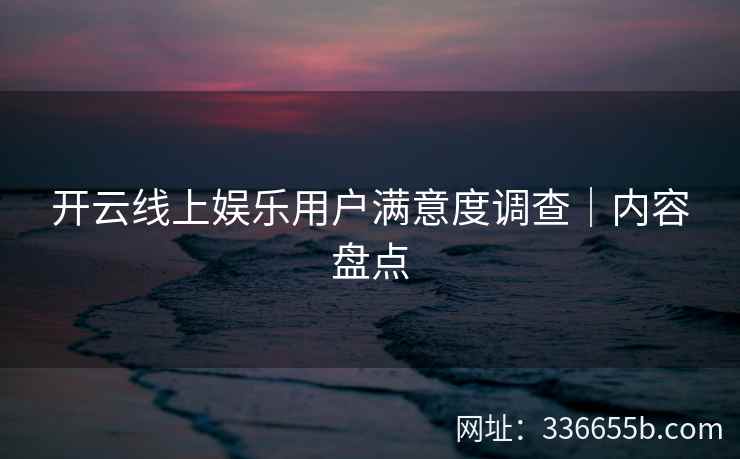 开云线上娱乐用户满意度调查｜内容盘点
