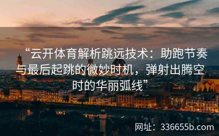 “云开体育解析跳远技术：助跑节奏与最后起跳的微妙时机，弹射出腾空时的华丽弧线”