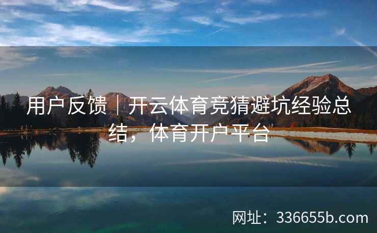 用户反馈｜开云体育竞猜避坑经验总结，体育开户平台