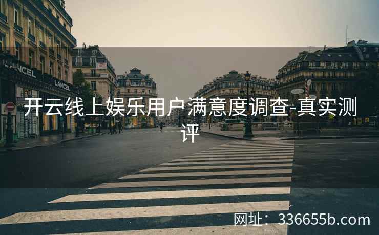 开云线上娱乐用户满意度调查-真实测评