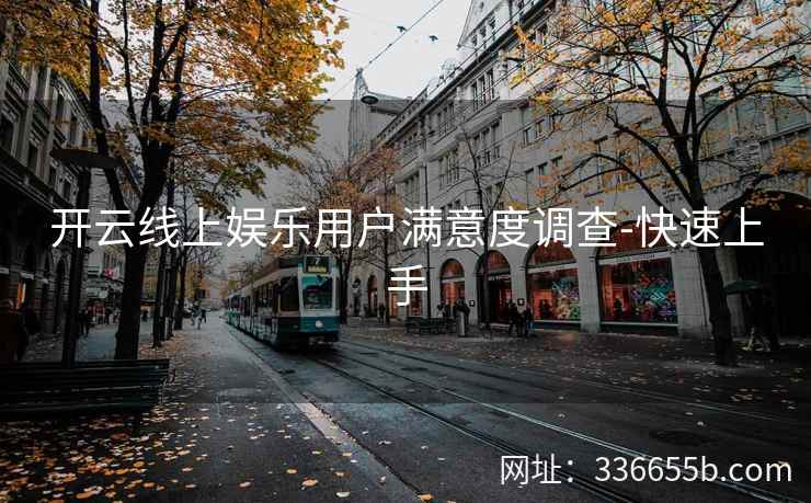 开云线上娱乐用户满意度调查-快速上手