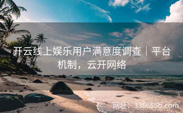 开云线上娱乐用户满意度调查｜平台机制，云开网络