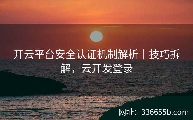 开云平台安全认证机制解析｜技巧拆解，云开发登录