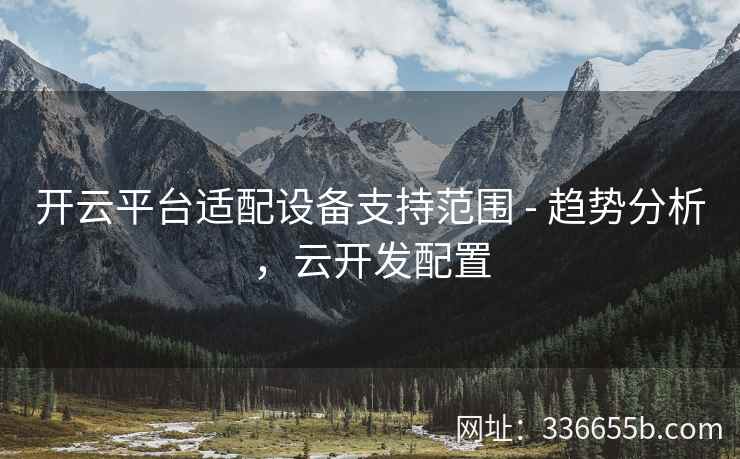 开云平台适配设备支持范围 - 趋势分析,云开发配置 开云平台适配设备支持范围 - 趋势分析,云开发配置