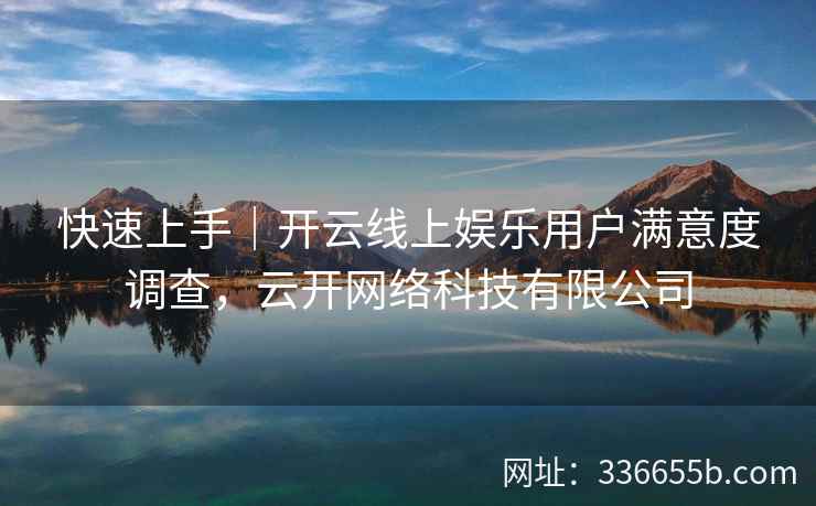 快速上手｜开云线上娱乐用户满意度调查，云开网络科技有限公司