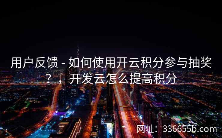用户反馈 - 如何使用开云积分参与抽奖？，开发云怎么提高积分