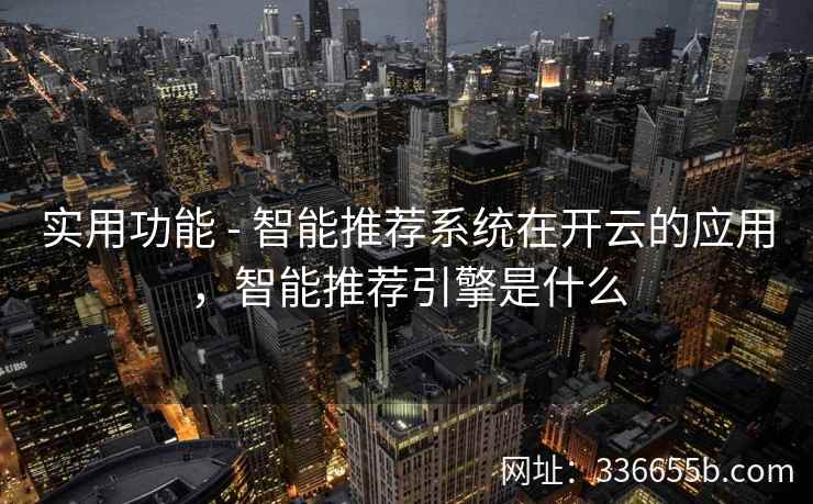 实用功能 - 智能推荐系统在开云的应用，智能推荐引擎是什么