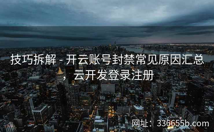 技巧拆解 - 开云账号封禁常见原因汇总，云开发登录注册