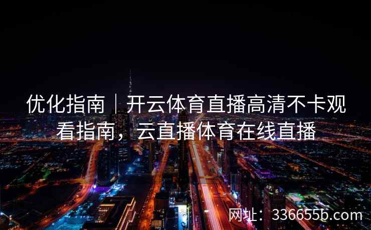 优化指南｜开云体育直播高清不卡观看指南，云直播体育在线直播