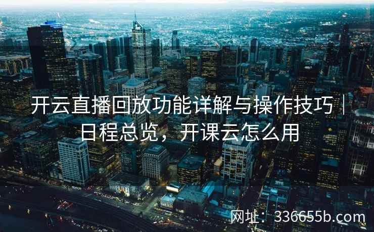 开云直播回放功能详解与操作技巧｜日程总览，开课云怎么用