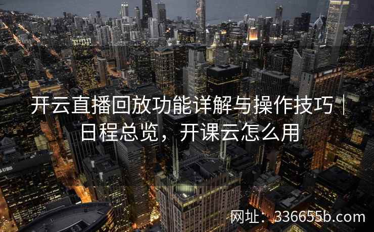 开云直播回放功能详解与操作技巧|日程总览,开课云怎么用 开云直播回放功能详解与操作技巧|日程总览,开课云怎么用