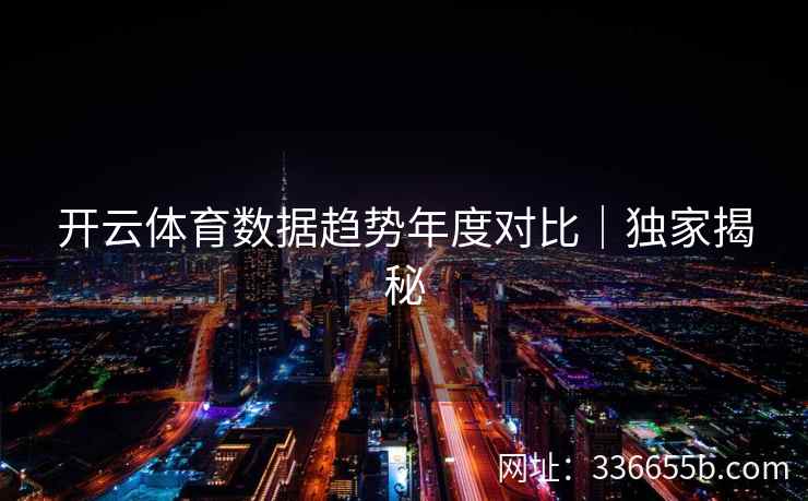 开云体育数据趋势年度对比|独家揭秘 开云体育数据趋势年度对比|独家揭秘