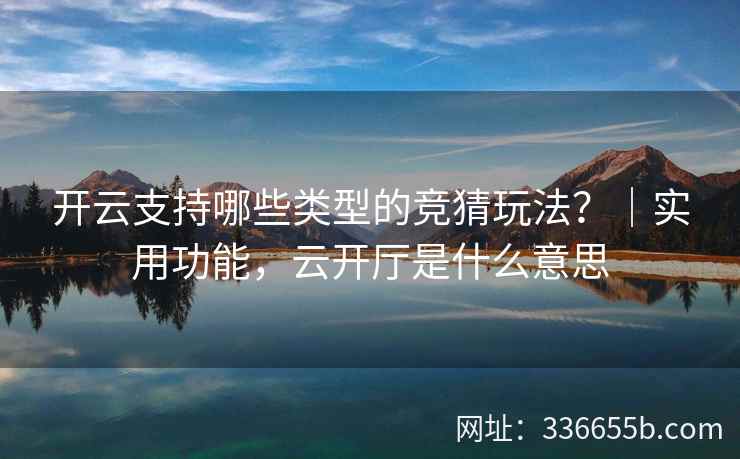 开云支持哪些类型的竞猜玩法？｜实用功能，云开厅是什么意思
