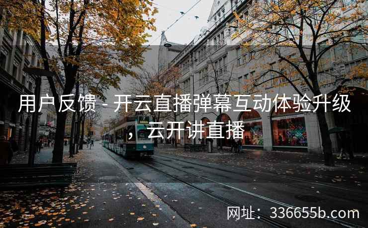 用户反馈 - 开云直播弹幕互动体验升级，云开讲直播