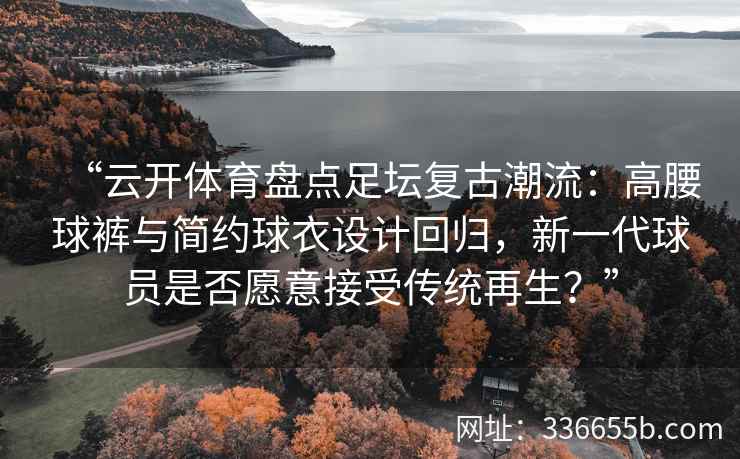 “云开体育盘点足坛复古潮流：高腰球裤与简约球衣设计回归，新一代球员是否愿意接受传统再生？”