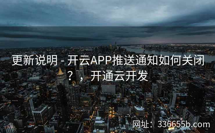 更新说明 - 开云APP推送通知如何关闭？，开通云开发