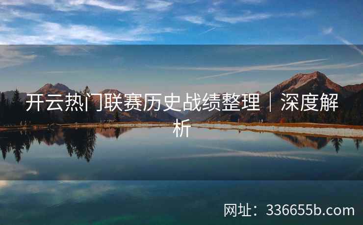 开云热门联赛历史战绩整理|深度解析 开云热门联赛历史战绩整理|深度解析