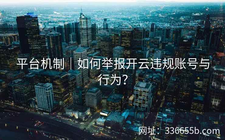 平台机制|如何举报开云违规账号与行为? 平台机制|如何举报开云违规账号与行为?