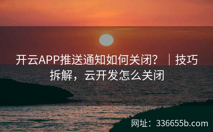 开云APP推送通知如何关闭？｜技巧拆解，云开发怎么关闭