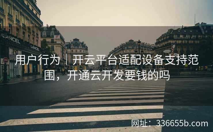 用户行为|开云平台适配设备支持范围,开通云开发要钱的吗 用户行为|开云平台适配设备支持范围,开通云开发要钱的吗
