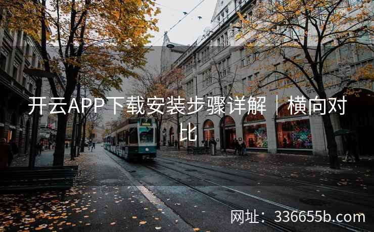 开云APP下载安装步骤详解｜横向对比