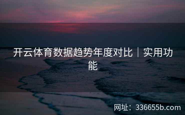 开云体育数据趋势年度对比｜实用功能